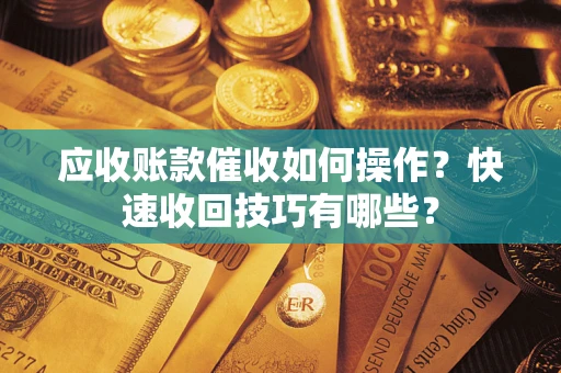 北京应收账款催收如何操作？快速收回技巧有哪些？
